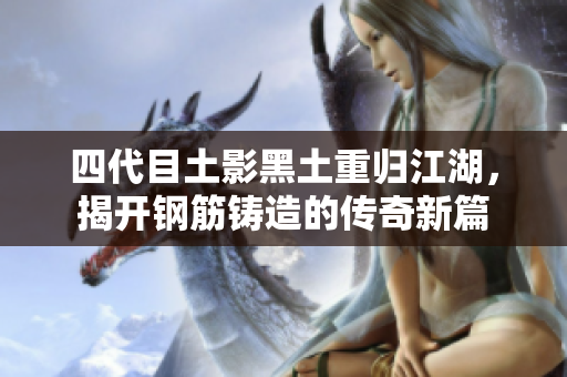 四代目土影黑土重归江湖，揭开钢筋铸造的传奇新篇