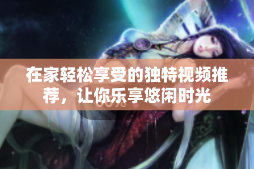 在家轻松享受的独特视频推荐，让你乐享悠闲时光
