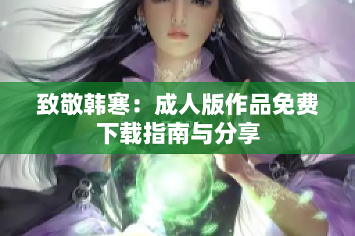 致敬韩寒：成人版作品免费下载指南与分享