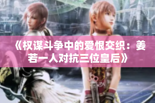 《权谋斗争中的爱恨交织：姜若一人对抗三位皇后》