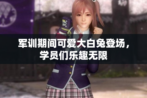军训期间可爱大白兔登场，学员们乐趣无限
