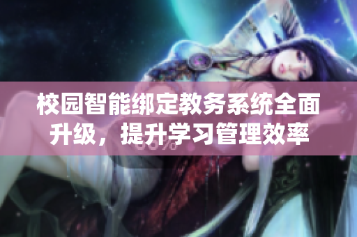 校园智能绑定教务系统全面升级，提升学习管理效率