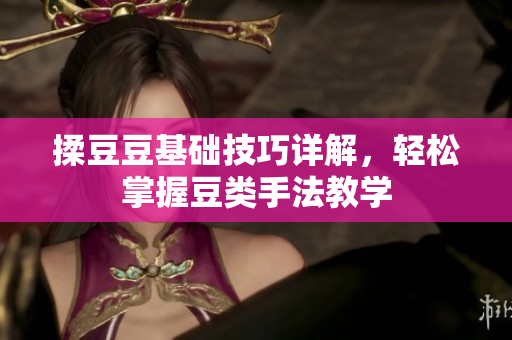 揉豆豆基础技巧详解，轻松掌握豆类手法教学