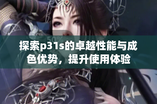 探索p31s的卓越性能与成色优势，提升使用体验