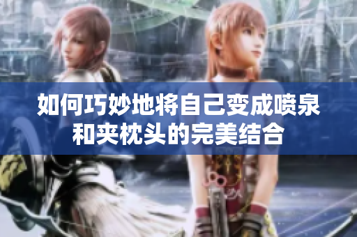 如何巧妙地将自己变成喷泉和夹枕头的完美结合