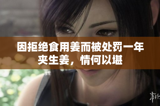 因拒绝食用姜而被处罚一年夹生姜，情何以堪