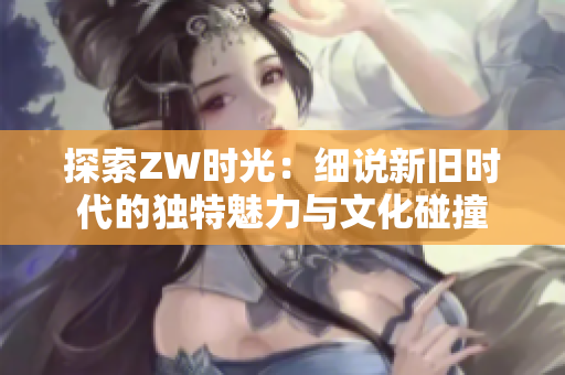 探索ZW时光：细说新旧时代的独特魅力与文化碰撞