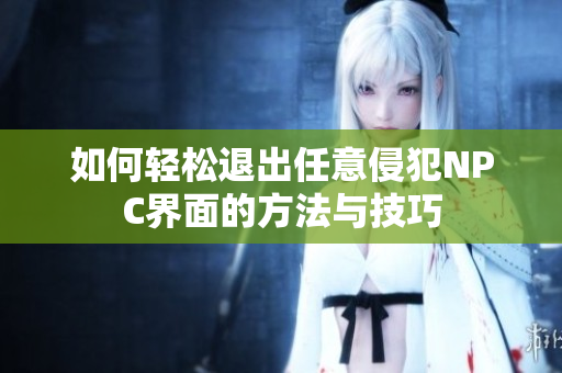如何轻松退出任意侵犯NPC界面的方法与技巧