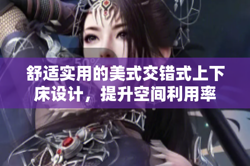 舒适实用的美式交错式上下床设计，提升空间利用率