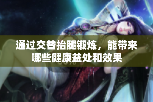 通过交替抬腿锻炼，能带来哪些健康益处和效果