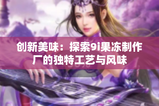 创新美味：探索9i果冻制作厂的独特工艺与风味
