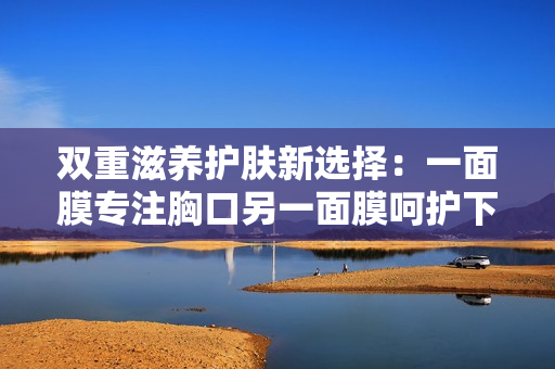 双重滋养护肤新选择：一面膜专注胸口另一面膜呵护下身