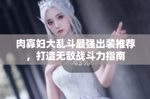 肉寡妇大乱斗最强出装推荐，打造无敌战斗力指南