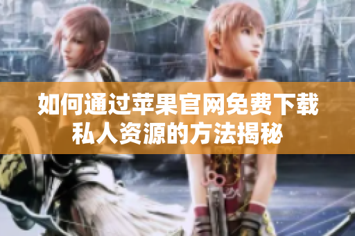 如何通过苹果官网免费下载私人资源的方法揭秘
