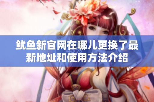 鱿鱼新官网在哪儿更换了最新地址和使用方法介绍