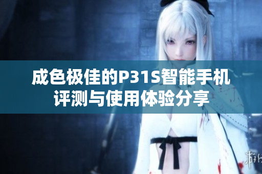 成色极佳的P31S智能手机评测与使用体验分享