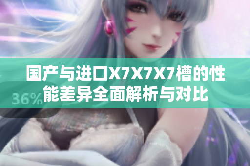 国产与进口X7X7X7槽的性能差异全面解析与对比