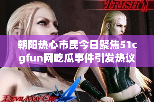朝阳热心市民今日聚焦51cgfun网吃瓜事件引发热议