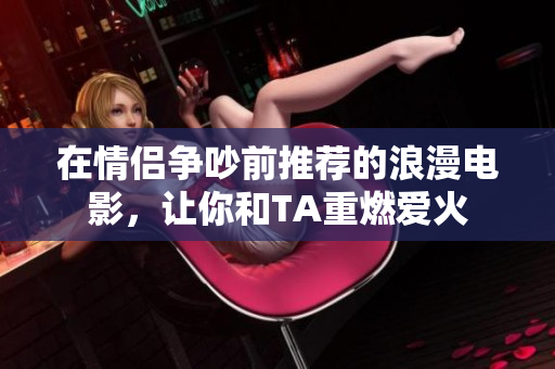 在情侣争吵前推荐的浪漫电影，让你和TA重燃爱火