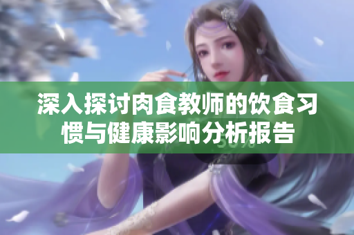 深入探讨肉食教师的饮食习惯与健康影响分析报告