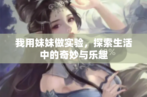 我用妹妹做实验，探索生活中的奇妙与乐趣