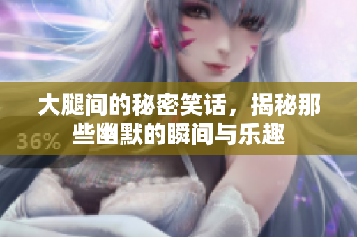 大腿间的秘密笑话，揭秘那些幽默的瞬间与乐趣