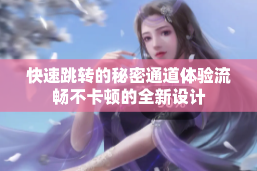快速跳转的秘密通道体验流畅不卡顿的全新设计