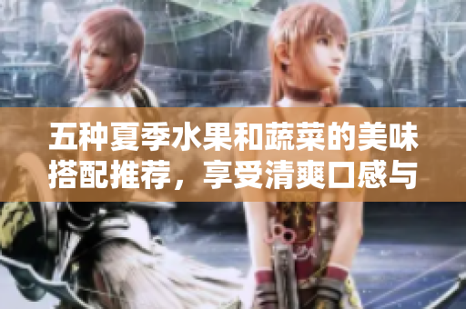 五种夏季水果和蔬菜的美味搭配推荐，享受清爽口感与营养