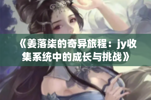《姜落柒的奇异旅程：jy收集系统中的成长与挑战》