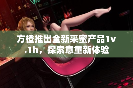 方橙推出全新采蜜产品1v.1h，探索意重新体验