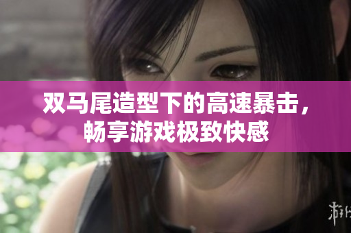 双马尾造型下的高速暴击，畅享游戏极致快感