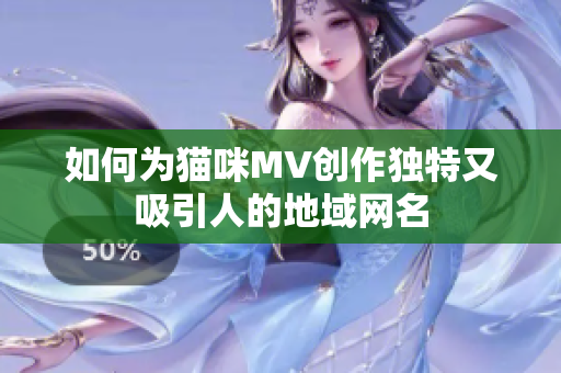 如何为猫咪MV创作独特又吸引人的地域网名