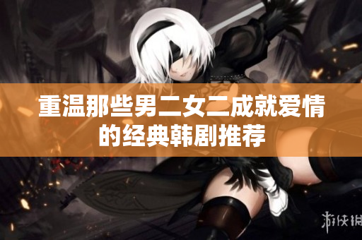 重温那些男二女二成就爱情的经典韩剧推荐