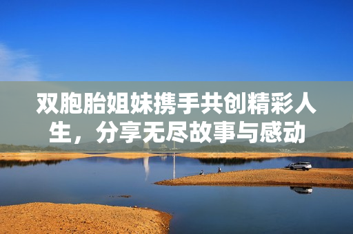 双胞胎姐妹携手共创精彩人生，分享无尽故事与感动