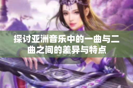 探讨亚洲音乐中的一曲与二曲之间的差异与特点