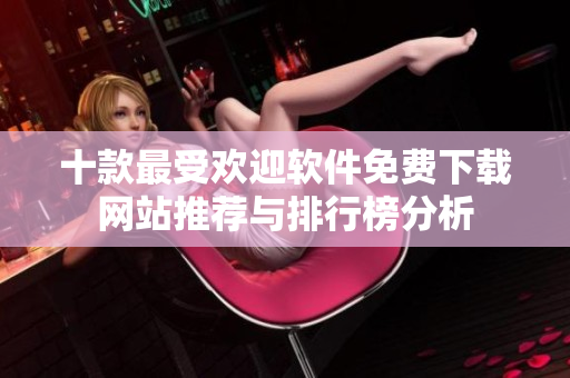 十款最受欢迎软件免费下载网站推荐与排行榜分析