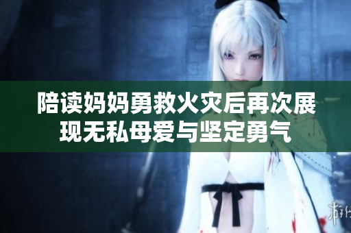 陪读妈妈勇救火灾后再次展现无私母爱与坚定勇气
