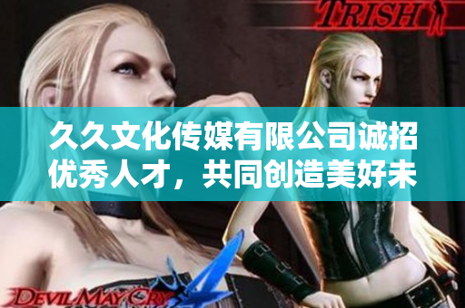 久久文化传媒有限公司诚招优秀人才，共同创造美好未来