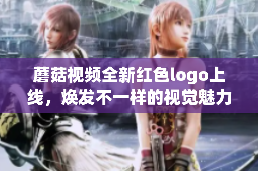 蘑菇视频全新红色logo上线，焕发不一样的视觉魅力