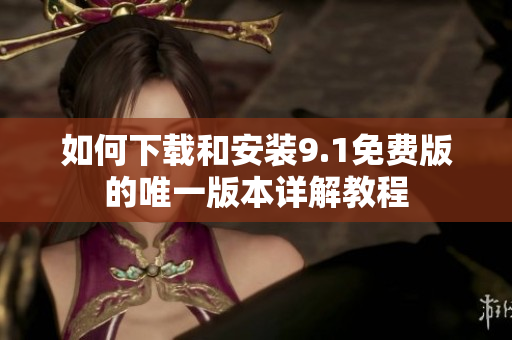 如何下载和安装9.1免费版的唯一版本详解教程