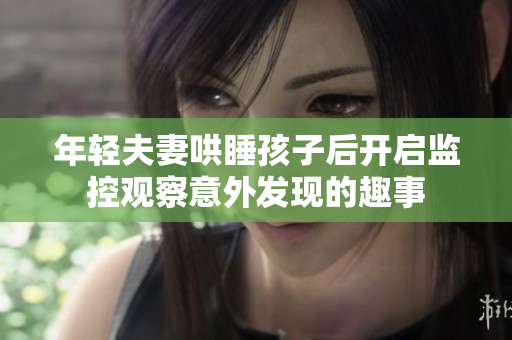 年轻夫妻哄睡孩子后开启监控观察意外发现的趣事