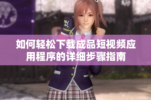 如何轻松下载成品短视频应用程序的详细步骤指南