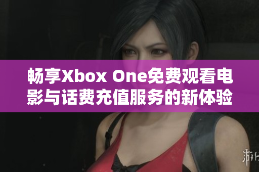 畅享Xbox One免费观看电影与话费充值服务的新体验