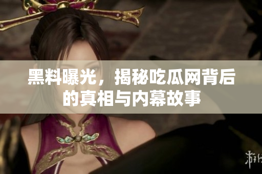 黑料曝光，揭秘吃瓜网背后的真相与内幕故事