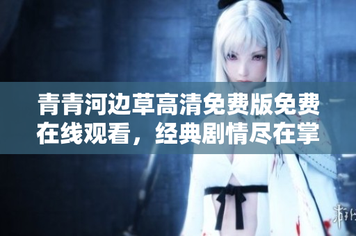 青青河边草高清免费版免费在线观看，经典剧情尽在掌握之中