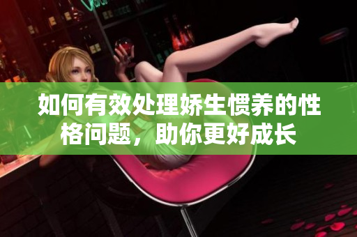 如何有效处理娇生惯养的性格问题，助你更好成长