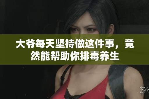 大爷每天坚持做这件事，竟然能帮助你排毒养生