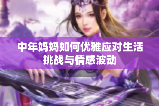 中年妈妈如何优雅应对生活挑战与情感波动