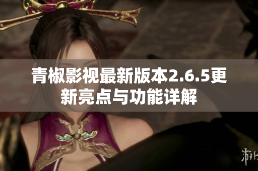 青椒影视最新版本2.6.5更新亮点与功能详解