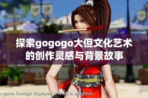 探索gogogo大但文化艺术的创作灵感与背景故事
